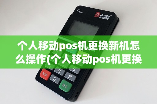 个人移动pos机更换新机怎么操作(个人移动pos机更换新机)