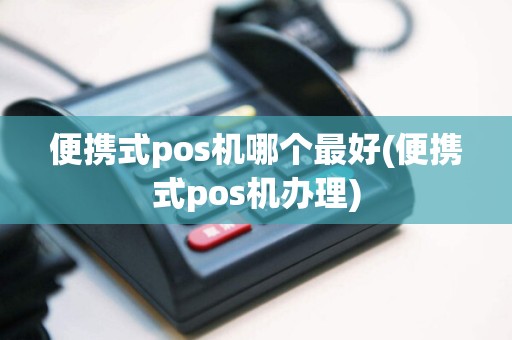 便携式pos机哪个最好(便携式pos机办理)