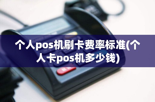 个人pos机刷卡费率标准(个人卡pos机多少钱)
