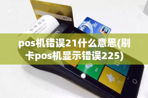 pos机错误21什么意思(刷卡pos机显示错误225)