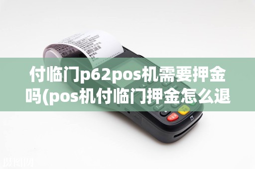付临门p62pos机需要押金吗(pos机付临门押金怎么退)