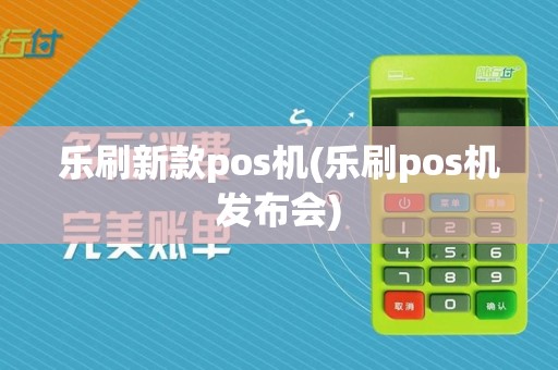 乐刷新款pos机(乐刷pos机发布会)