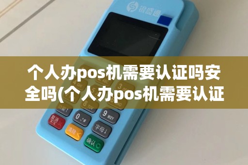 个人办pos机需要认证吗安全吗(个人办pos机需要认证吗)