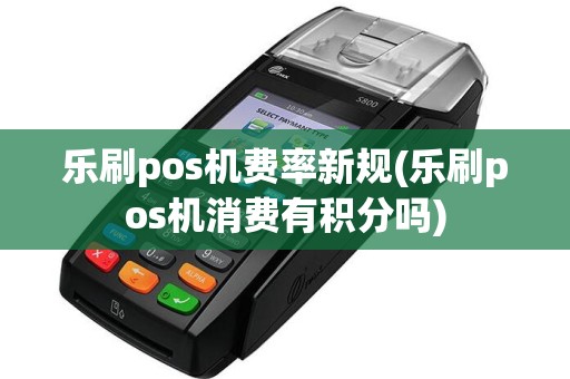 乐刷pos机费率新规(乐刷pos机消费有积分吗)