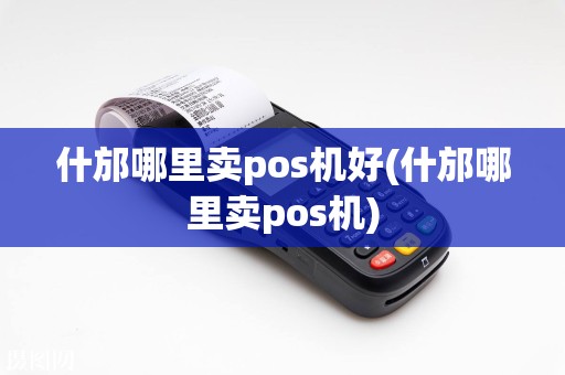 什邡哪里卖pos机好(什邡哪里卖pos机)