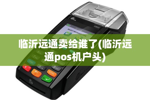临沂远通卖给谁了(临沂远通pos机户头)