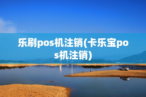 乐刷pos机注销(卡乐宝pos机注销)