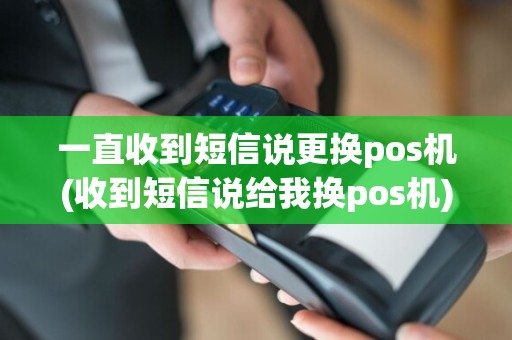 一直收到短信说更换pos机(收到短信说给我换pos机)