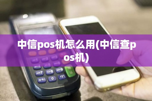 中信pos机怎么用(中信查pos机)