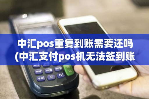 中汇pos重复到账需要还吗(中汇支付pos机无法签到账号)