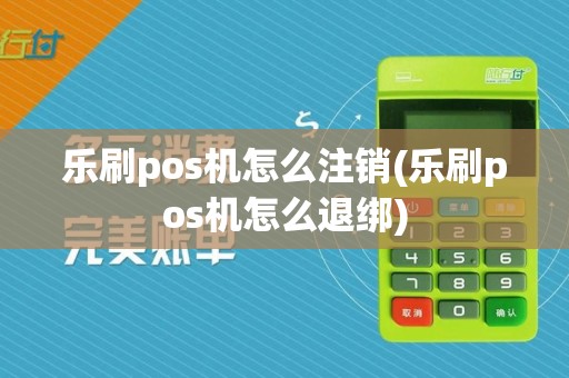 乐刷pos机怎么注销(乐刷pos机怎么退绑)