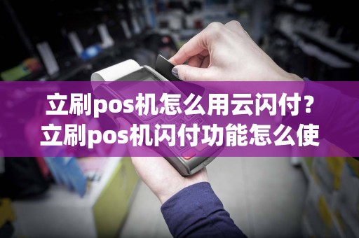 立刷pos机怎么用云闪付？立刷pos机闪付功能怎么使用  第1张