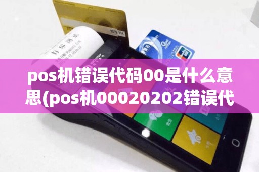 pos机错误代码00是什么意思(pos机00020202错误代码)