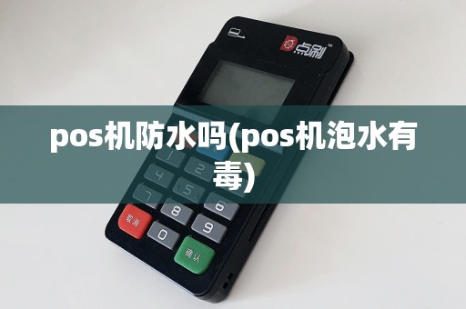 pos机防水吗(pos机泡水有毒)