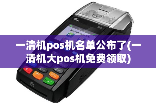 一清机pos机名单公布了(一清机大pos机免费领取)  第1张