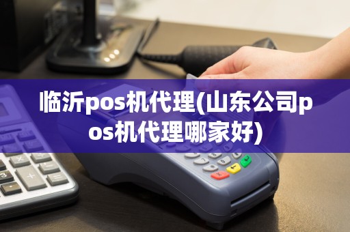 临沂pos机代理(山东公司pos机代理哪家好)