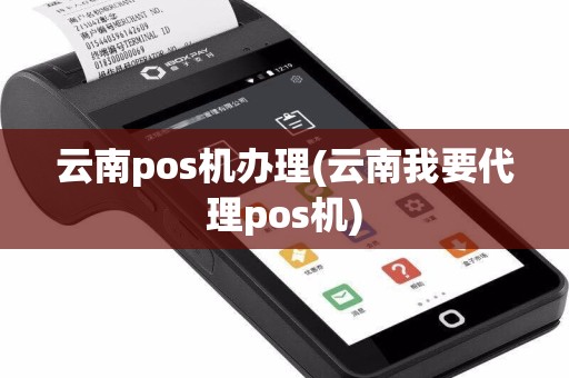 云南pos机办理(云南我要代理pos机)