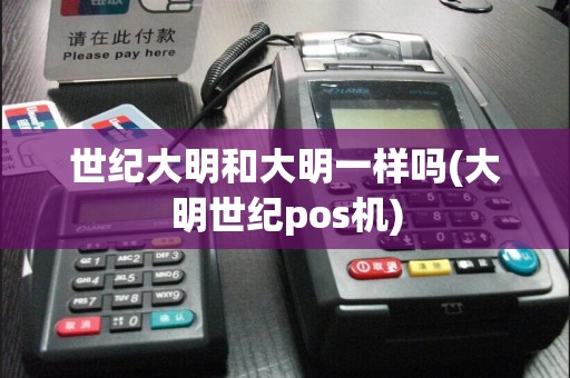 世纪大明和大明一样吗(大明世纪pos机)