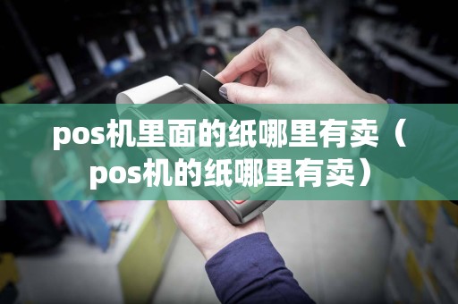 pos机里面的纸哪里有卖（pos机的纸哪里有卖）