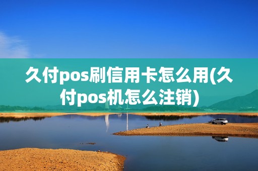 久付pos刷信用卡怎么用(久付pos机怎么注销)  第1张