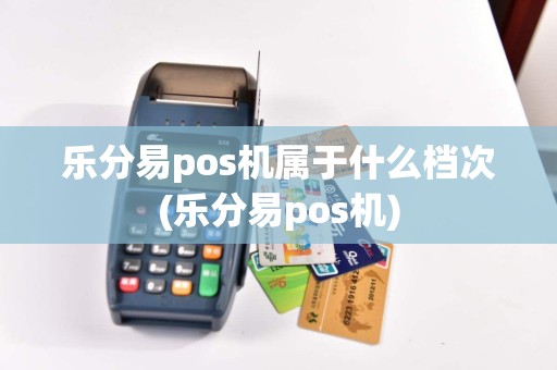 乐分易pos机属于什么档次(乐分易pos机)