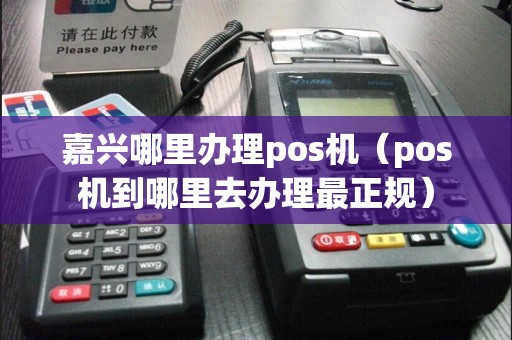 嘉兴哪里办理pos机（pos机到哪里去办理最正规）