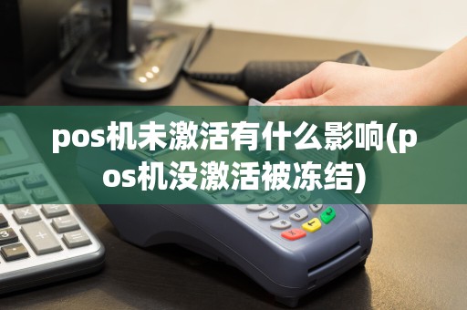 pos机未激活有什么影响(pos机没激活被冻结)