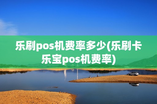 乐刷pos机费率多少(乐刷卡乐宝pos机费率)