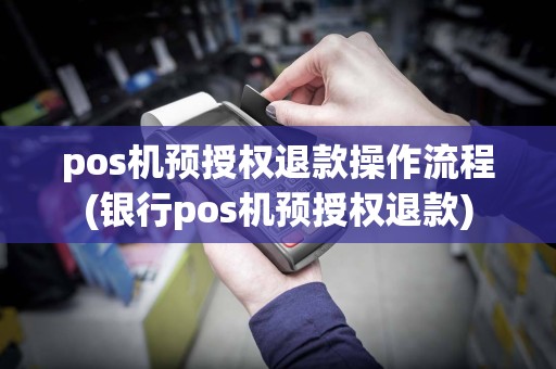 pos机预授权退款操作流程(银行pos机预授权退款)