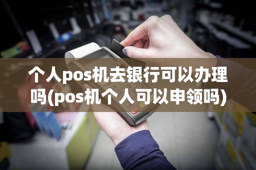 个人pos机去银行可以办理吗(pos机个人可以申领吗)