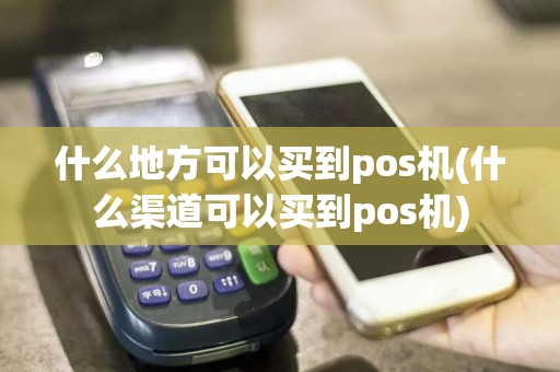 什么地方可以买到pos机(什么渠道可以买到pos机)