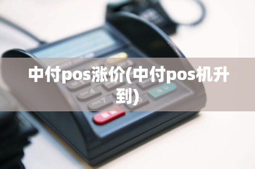 中付pos涨价(中付pos机升到)