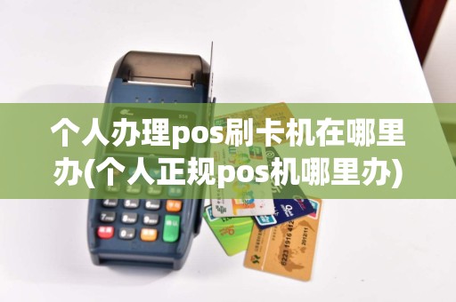 个人办理pos刷卡机在哪里办(个人正规pos机哪里办)  第1张