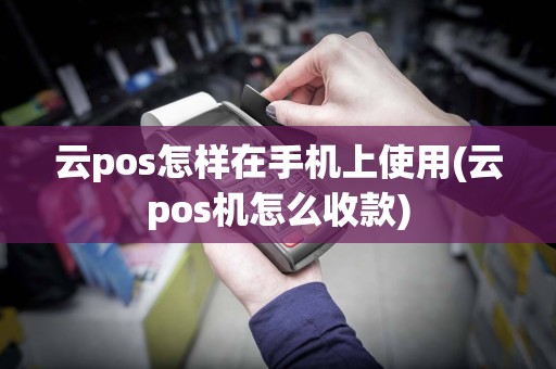 云pos怎样在手机上使用(云pos机怎么收款)  第1张