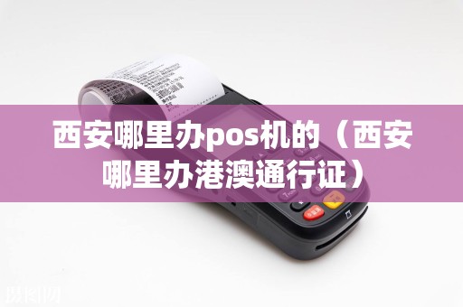 西安哪里办pos机的（西安哪里办港澳通行证）