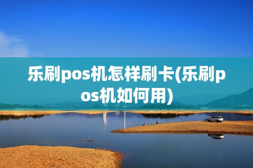 乐刷pos机怎样刷卡(乐刷pos机如何用)