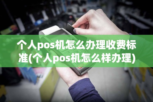 个人pos机怎么办理收费标准(个人pos机怎么样办理)