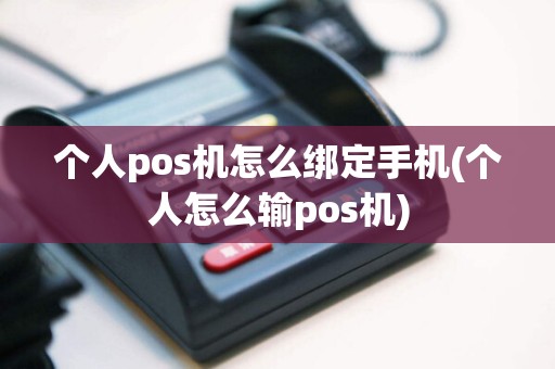 个人pos机怎么绑定手机(个人怎么输pos机)