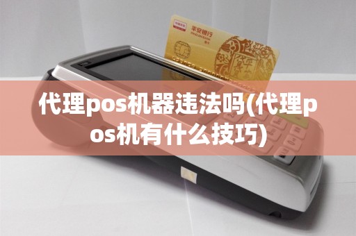 代理pos机器违法吗(代理pos机有什么技巧)