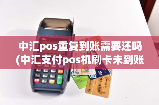 中汇pos重复到账需要还吗(中汇支付pos机刷卡未到账)