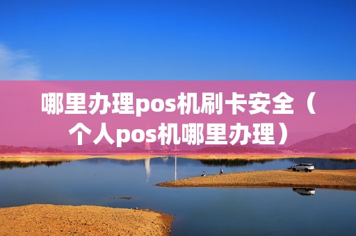 哪里办理pos机刷卡安全（个人pos机哪里办理）