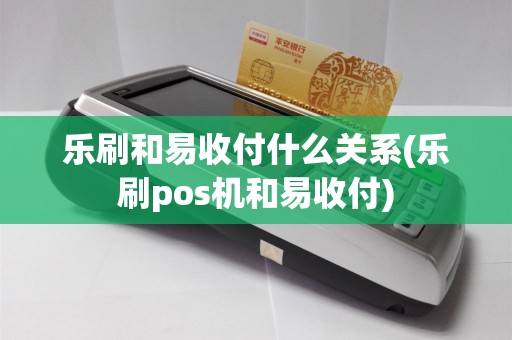乐刷和易收付什么关系(乐刷pos机和易收付)