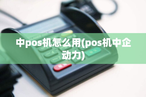 中pos机怎么用(pos机中企动力)