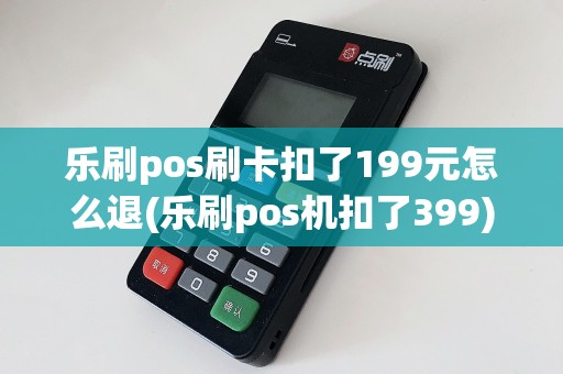 乐刷pos刷卡扣了199元怎么退(乐刷pos机扣了399)