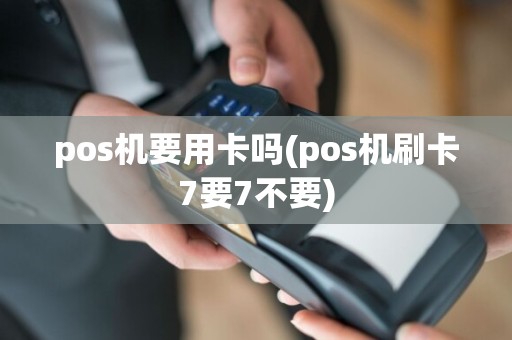 pos机要用卡吗(pos机刷卡7要7不要)