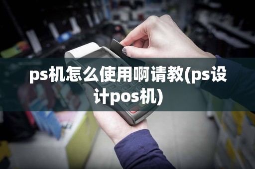 ps机怎么使用啊请教(ps设计pos机)