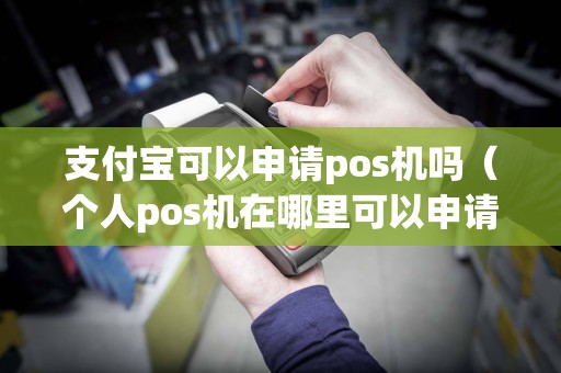 支付宝可以申请pos机吗（个人pos机在哪里可以申请办理）