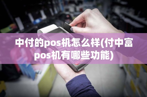 中付的pos机怎么样(付中富pos机有哪些功能)  第1张