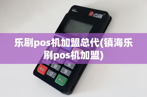 乐刷pos机加盟总代(镇海乐刷pos机加盟)