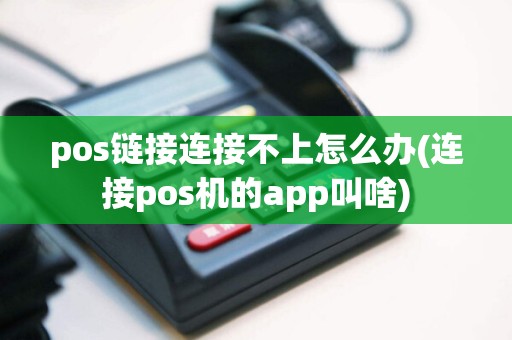 pos链接连接不上怎么办(连接pos机的app叫啥)